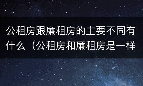 公租房跟廉租房的主要不同有什么（公租房和廉租房是一样吗）