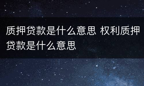 质押贷款是什么意思 权利质押贷款是什么意思