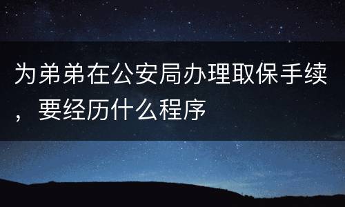 为弟弟在公安局办理取保手续，要经历什么程序