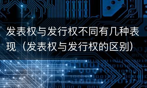 发表权与发行权不同有几种表现（发表权与发行权的区别）