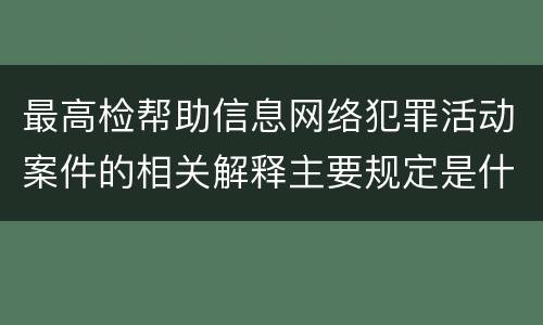 最高检帮助信息网络犯罪活动案件的相关解释主要规定是什么