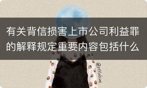 有关背信损害上市公司利益罪的解释规定重要内容包括什么