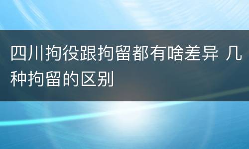 四川拘役跟拘留都有啥差异 几种拘留的区别