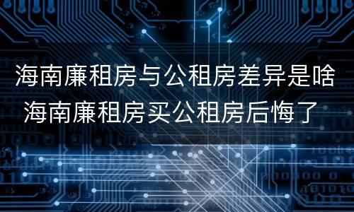 海南廉租房与公租房差异是啥 海南廉租房买公租房后悔了