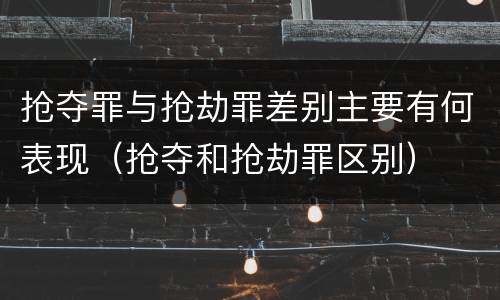 抢夺罪与抢劫罪差别主要有何表现（抢夺和抢劫罪区别）