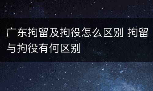 广东拘留及拘役怎么区别 拘留与拘役有何区别