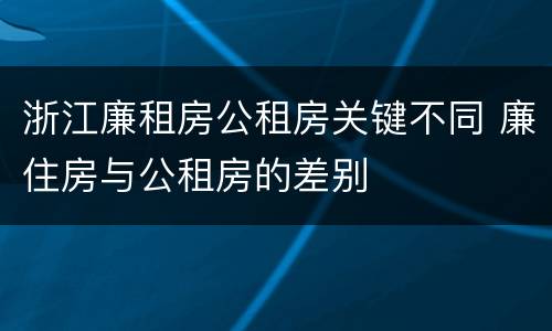 浙江廉租房公租房关键不同 廉住房与公租房的差别