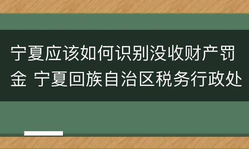 宁夏应该如何识别没收财产罚金 宁夏回族自治区税务行政处罚裁量基准