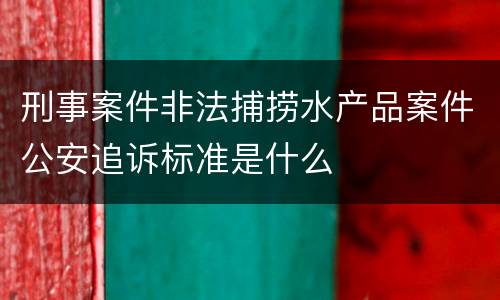 刑事案件非法捕捞水产品案件公安追诉标准是什么