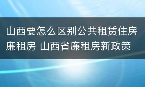 山西要怎么区别公共租赁住房廉租房 山西省廉租房新政策