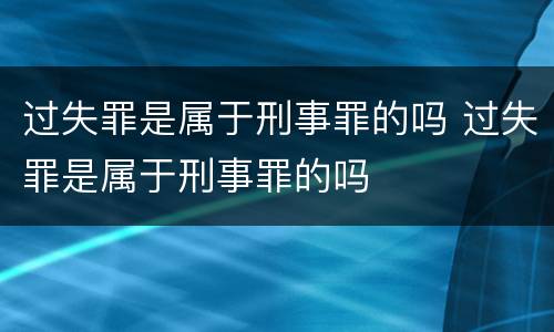 过失罪是属于刑事罪的吗 过失罪是属于刑事罪的吗