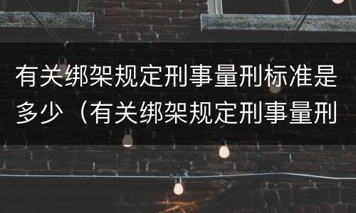 有关绑架规定刑事量刑标准是多少（有关绑架规定刑事量刑标准是多少呢）