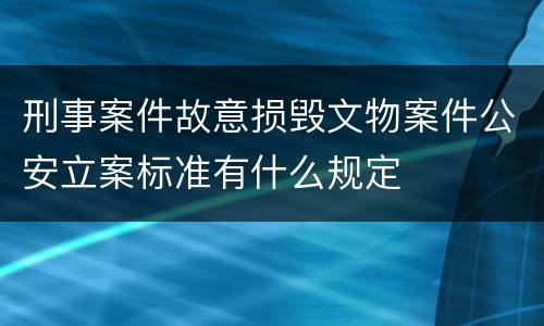 刑事案件故意损毁文物案件公安立案标准有什么规定