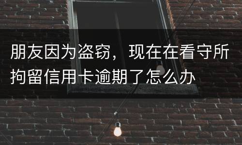 朋友因为盗窃，现在在看守所拘留信用卡逾期了怎么办