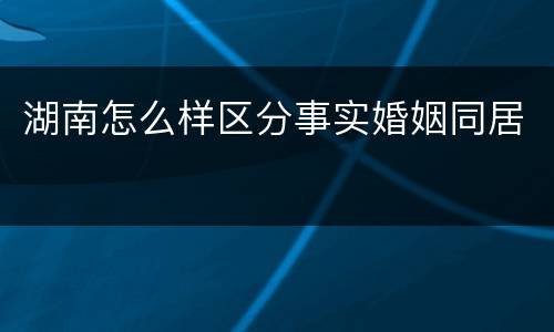 湖南怎么样区分事实婚姻同居