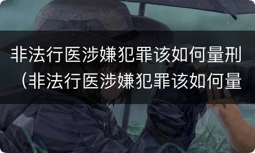 非法行医涉嫌犯罪该如何量刑（非法行医涉嫌犯罪该如何量刑呢）