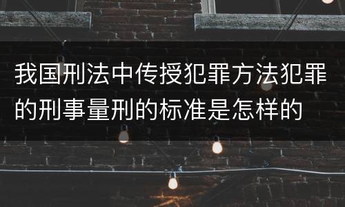 我国刑法中传授犯罪方法犯罪的刑事量刑的标准是怎样的