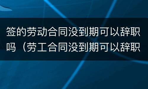签的劳动合同没到期可以辞职吗（劳工合同没到期可以辞职吗）