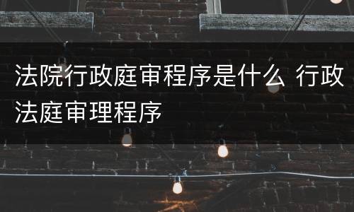 法院行政庭审程序是什么 行政法庭审理程序