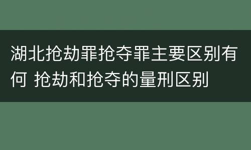 湖北抢劫罪抢夺罪主要区别有何 抢劫和抢夺的量刑区别