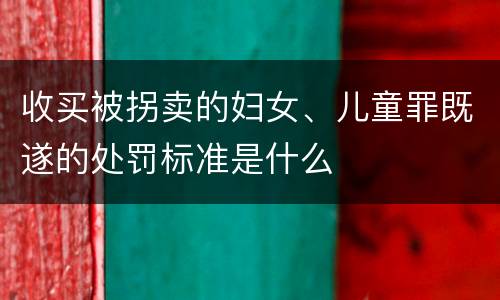 收买被拐卖的妇女、儿童罪既遂的处罚标准是什么