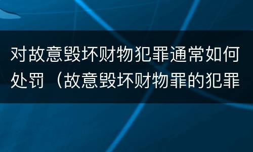 对故意毁坏财物犯罪通常如何处罚（故意毁坏财物罪的犯罪构成）