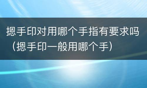 摁手印对用哪个手指有要求吗（摁手印一般用哪个手）