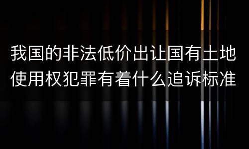 我国的非法低价出让国有土地使用权犯罪有着什么追诉标准