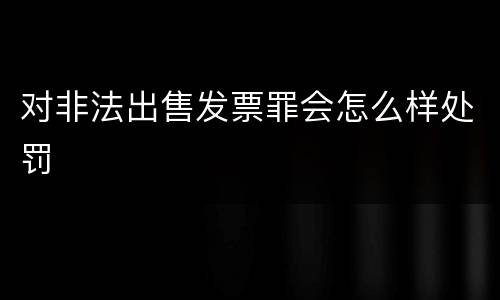对非法出售发票罪会怎么样处罚