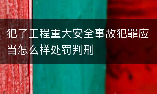 犯了工程重大安全事故犯罪应当怎么样处罚判刑