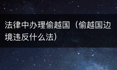 法律中办理偷越国（偷越国边境违反什么法）