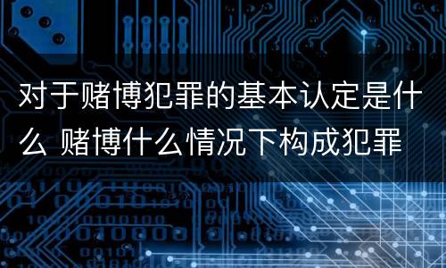 对于赌博犯罪的基本认定是什么 赌博什么情况下构成犯罪