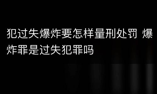 犯过失爆炸要怎样量刑处罚 爆炸罪是过失犯罪吗