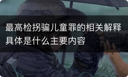 最高检拐骗儿童罪的相关解释具体是什么主要内容