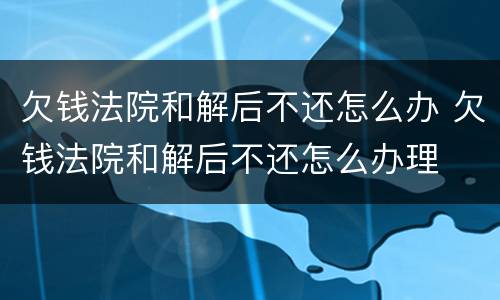 欠钱法院和解后不还怎么办 欠钱法院和解后不还怎么办理