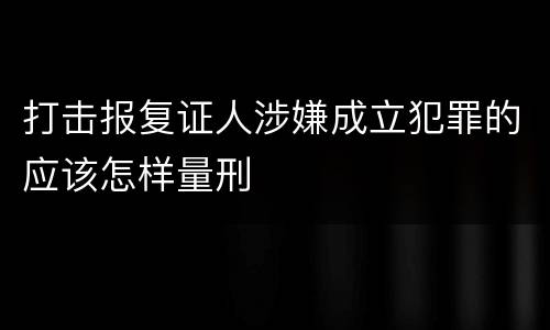 打击报复证人涉嫌成立犯罪的应该怎样量刑
