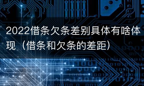 2022借条欠条差别具体有啥体现（借条和欠条的差距）