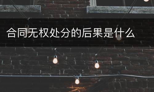 合同无权处分的后果是什么