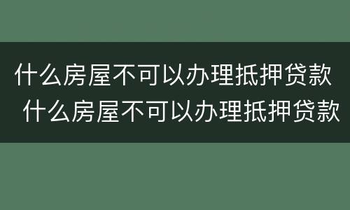 什么房屋不可以办理抵押贷款 什么房屋不可以办理抵押贷款业务