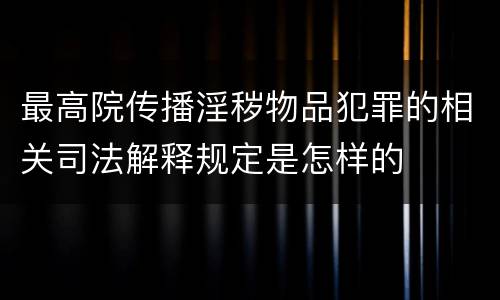 最高院传播淫秽物品犯罪的相关司法解释规定是怎样的