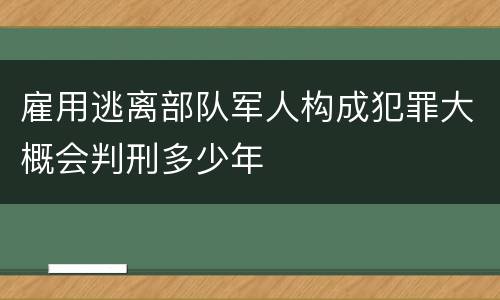 雇用逃离部队军人构成犯罪大概会判刑多少年