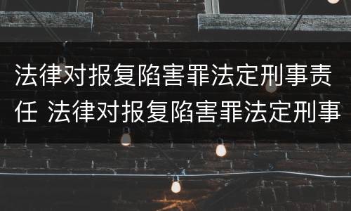 法律对报复陷害罪法定刑事责任 法律对报复陷害罪法定刑事责任的规定