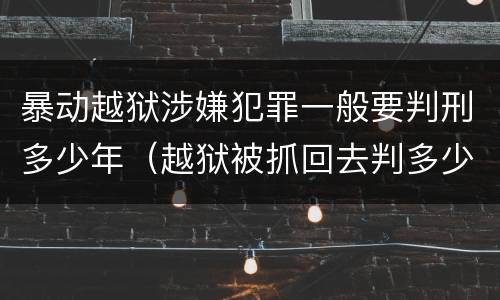 暴动越狱涉嫌犯罪一般要判刑多少年（越狱被抓回去判多少年）