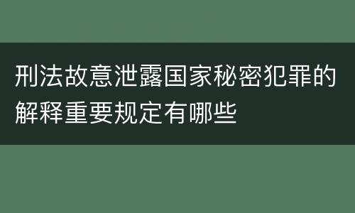 刑法故意泄露国家秘密犯罪的解释重要规定有哪些