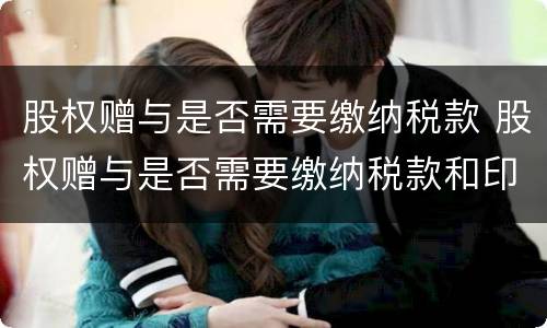股权赠与是否需要缴纳税款 股权赠与是否需要缴纳税款和印花税