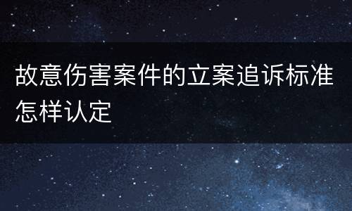 故意伤害案件的立案追诉标准怎样认定