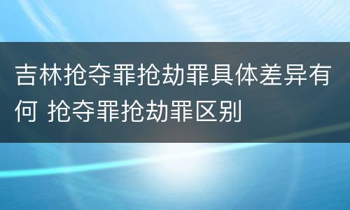 吉林抢夺罪抢劫罪具体差异有何 抢夺罪抢劫罪区别
