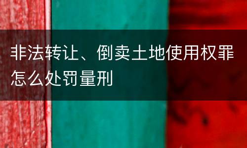 非法转让、倒卖土地使用权罪怎么处罚量刑
