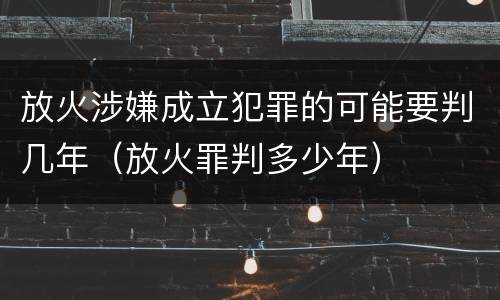 放火涉嫌成立犯罪的可能要判几年（放火罪判多少年）