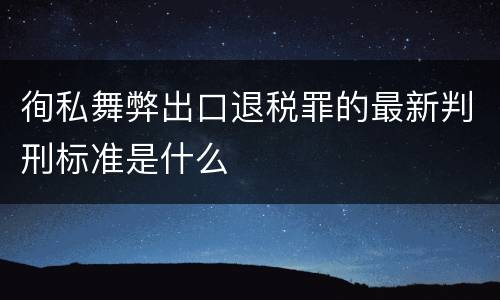徇私舞弊出口退税罪的最新判刑标准是什么